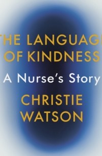 Christie Watson - The Language of Kindness. A Nurse's Story