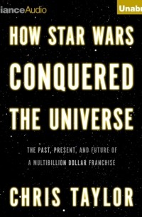 Крис Тейлор - How Star Wars Conquered the Universe