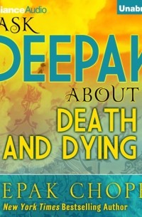 Дипак Чопра - Ask Deepak About Death & Dying