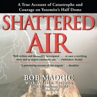 Bob Madgic - Shattered Air: A True Account of Catastrophe and Courage on Yosemite's Half Dome