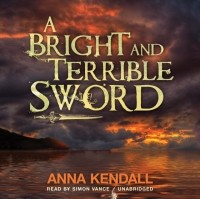 Анна Кендалл - A Bright and Terrible Sword