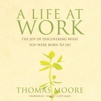 Томас Мур - A Life at Work: The Joy of Discovering What You Were Born to Do