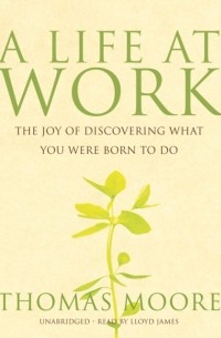 Томас Мур - A Life at Work: The Joy of Discovering What You Were Born to Do