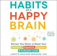Loretta Graziano Breuning - Habits of a Happy Brain: Retrain Your Brain to Boost Your Serotonin, Dopamine, Oxytocin, Endorphin Levels