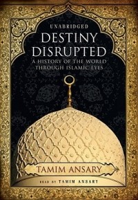 Тамим Ансари - Destiny Disrupted: A History of the World Through Islamic Eyes