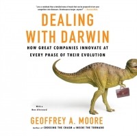 Джеффри Мур - Dealing with Darwin: How Great Companies Innovate at Every Phase of Their Evolution