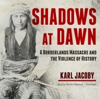 Karl Jacoby - Shadows at Dawn: A Borderlands Massacre and the Violence of History