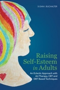 Susan Buchalter - Raising Self-Esteem in Adults: An Eclectic Approach with Art Therapy, CBT and DBT Based Techniques