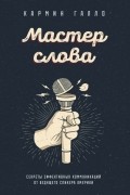 Кармин Галло - Мастер слова. Секреты эффективных коммуникаций от ведущего спикера Америки