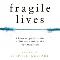 Стивен Уэстаби - Fragile Lives. A Heart Surgeon's Stories of Life and Death on the Operating Table
