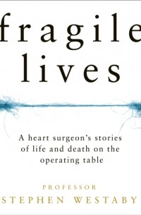 Стивен Уэстаби - Fragile Lives. A Heart Surgeon's Stories of Life and Death on the Operating Table