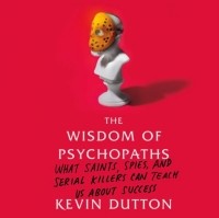 Кевин Даттон - The Wisdom of Psychopaths: What Saints, Spies, and Serial Killers Can Teach Us About Success