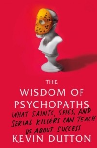Кевин Даттон - The Wisdom of Psychopaths: What Saints, Spies, and Serial Killers Can Teach Us About Success