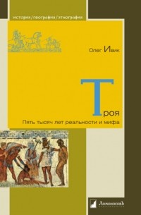 Олег Ивик - Троя. Пять тысяч лет реальности и мифа