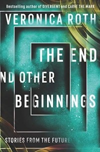 Veronica Roth - End and Other Beginnings: Stories from the Future