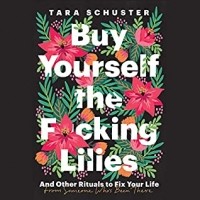 Tara Schuster - Buy Yourself the F*cking Lilies: And Other Rituals to Fix Your Life, from Someone Who's Been There