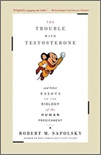 Robert M. Sapolsky - The Trouble With Testosterone: And Other Essays On The Biology Of The Human Predicament