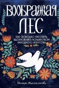 Динара Мирталипова - Воображая лес. Как свободно рисовать, вдохновляясь волшебством народного искусства