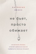 Патрисия Эванс - Не бьет, просто обижает. Как распознать абьюзера, остановить вербальную агрессию и выбраться из токсичных отношений