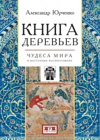 Александр Юрченко - Книга деревьев. Чудеса мира в восточных космографиях