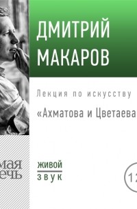 Дмитрий Макаров - Лекция «Ахматова и Цветаева»