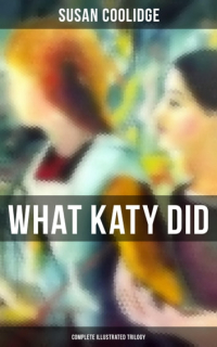 Сьюзен Кулидж - WHAT KATY DID - Complete Illustrated Trilogy: What Katy Did, What Katy Did at School & What Katy Did Next