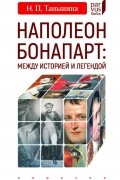 Наталия Таньшина - Наполеон Бонапарт: между историей и легендой