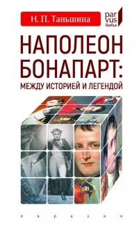 Наталия Таньшина - Наполеон Бонапарт: между историей и легендой