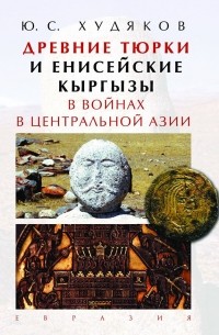 Юлий Худяков - Древние тюрки и енисейские кыргызы в войнах в Центральной Азии