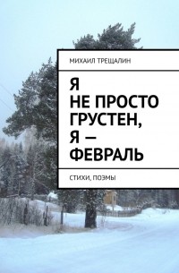 Михаил Трещалин - Я не просто грустен, я – февраль. Стихи, поэмы