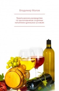Владимир Малов - Практическое руководство по приготовлению спиртных напитков в домашних условиях
