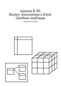 Валентин Юльевич Арьков - Бизнес-аналитика в Excel. Сводные таблицы. Учебное пособие