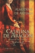 Альмудена де Артеага - Catalina de Aragón. Reina de Inglaterra