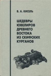 Кисель В. А. - Шедевры ювелиров Древнего Востока из скифских курганов