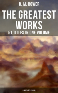 Б. М. Бауэр - The Greatest Works of B. M. Bower - 51 Titles in One Volume