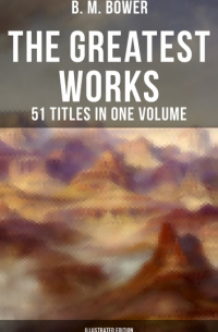 Б. М. Бауэр - The Greatest Works of B. M. Bower - 51 Titles in One Volume