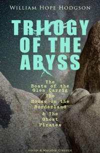 Уильям Хоуп Ходжсон - TRILOGY OF THE ABYSS – The Boats of the Glen Carrig, The House on the Borderland & The Ghost Pirates