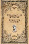 Станислав Чернявский - Константин Великий: Долгий путь ко Христу
