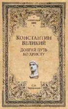 Станислав Чернявский - Константин Великий: Долгий путь ко Христу