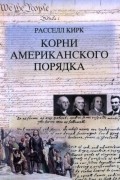 Расселл Кирк - Корни американского порядка
