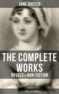 Jane Austen - Complete Works of Jane Austen: Novels & Non-Fiction (сборник)