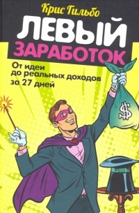 Крис Гильбо - Левый заработок: от идеи до реальных доходов за 27 дней