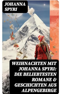 Иоганна Шпири - Weihnachten mit Johanna Spyri: Die beliebtesten Romane & Geschichten aus Alpengebirge