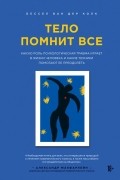 Бессел ван дер Колк - Тело помнит все: какую роль психологическая травма играет в жизни человека и какие техники помогают ее преодолеть