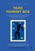 Бессел ван дер Колк - Тело помнит все: какую роль психологическая травма играет в жизни человека и какие техники помогают ее преодолеть