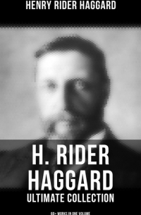 Генри Райдер Хаггард - H. RIDER HAGGARD Ultimate Collection: 60+ Works in One Volume - Adventure Novels, Lost World Mysteries, Historical Books, Essays & Memoirs