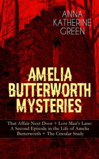 Энн Кэтрин Грин - AMELIA BUTTERWORTH MYSTERIES: That Affair Next Door + Lost Man's Lane: A Second Episode in the Life of Amelia Butterworth + The Circular Study