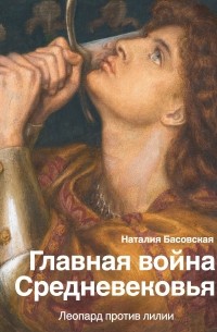 Наталия Басовская - Главная война Средневековья. Леопард против лилии