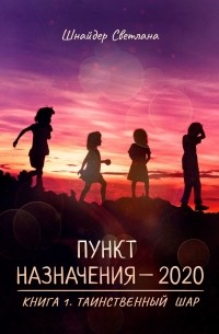 Светлана Шнайдер - Пункт назначения – 2020. Книга 1. Таинственный шар