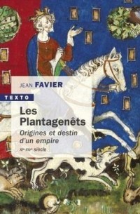 Жан Фавье - Les Plantagenêts. Origines et destin d'un empire, XIe-XIVe siècles